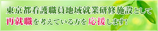 東京都看護職員地域就業研修施設として再就職を考えている方を応援します。 東京都看護職員地域就業研修施設として再就職を考えている方を応援します。