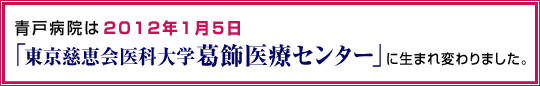 青戸病院は2012年1月5日「慈恵医大葛飾医療センター」に生まれ変わりました。