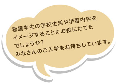 看護学生の学校生活や学習内容をイメージすることにお役にたてたでしょうか？みなさんのご入学をお待ちしています。