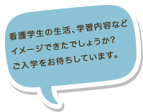 看護学生の生活、学習内容などイメージできたでしょうか?ご入学をお待ちしています。